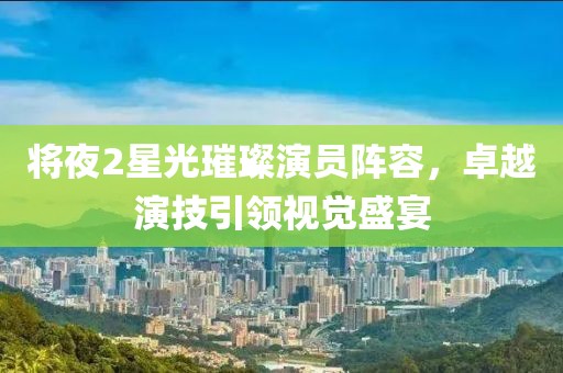 將夜2星光璀璨演員陣容，卓越演技引領(lǐng)視覺盛宴