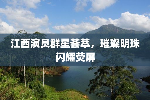 江西演員群星薈萃，璀璨明珠閃耀熒屏