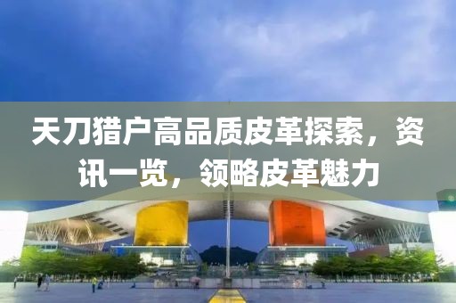 天刀獵戶高品質(zhì)皮革探索，資訊一覽，領(lǐng)略皮革魅力