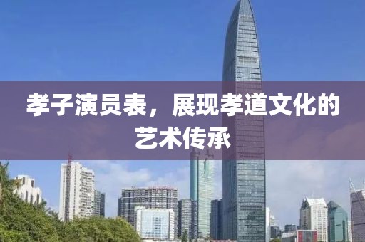 孝子演員表，展現(xiàn)孝道文化的藝術(shù)傳承