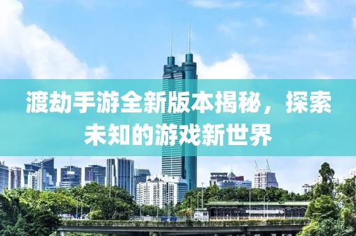 渡劫手游全新版本揭秘，探索未知的游戲新世界