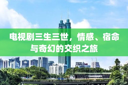 電視劇三生三世，情感、宿命與奇幻的交織之旅