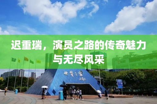 遲重瑞，演員之路的傳奇魅力與無盡風采