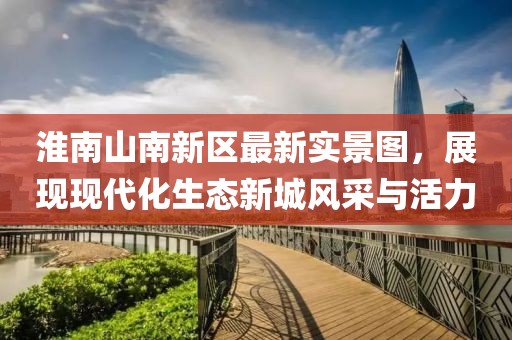 淮南山南新區(qū)最新實景圖，展現(xiàn)現(xiàn)代化生態(tài)新城風采與活力
