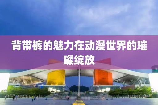 背帶褲的魅力在動漫世界的璀璨綻放