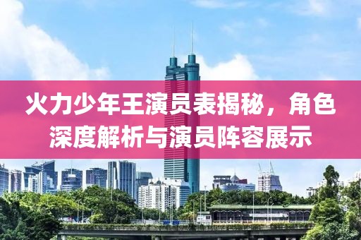 火力少年王演員表揭秘，角色深度解析與演員陣容展示