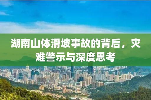 湖南山體滑坡事故的背后，災(zāi)難警示與深度思考