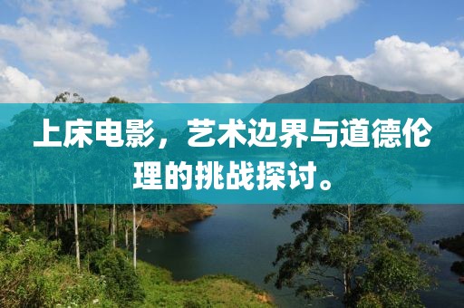 上床電影，藝術(shù)邊界與道德倫理的挑戰(zhàn)探討。