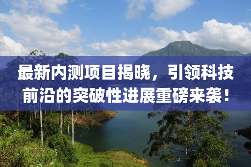最新內(nèi)測(cè)項(xiàng)目揭曉，引領(lǐng)科技前沿的突破性進(jìn)展重磅來襲！