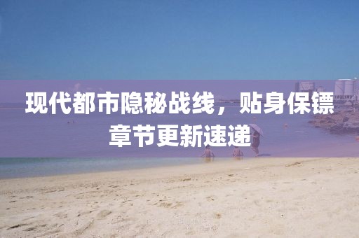 現(xiàn)代都市隱秘戰(zhàn)線，貼身保鏢章節(jié)更新速遞