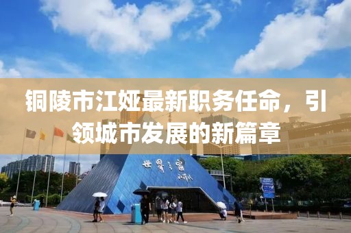 銅陵市江婭最新職務任命，引領城市發(fā)展的新篇章