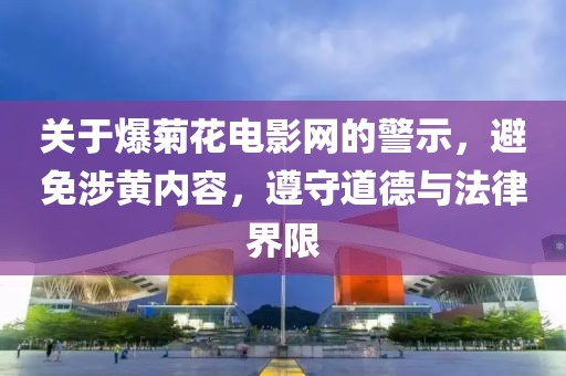 關(guān)于爆菊花電影網(wǎng)的警示，避免涉黃內(nèi)容，遵守道德與法律界限