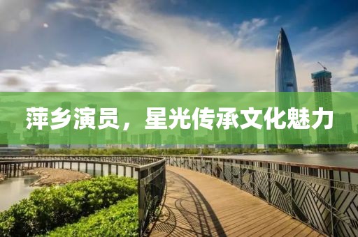 萍鄉(xiāng)演員，星光傳承文化魅力