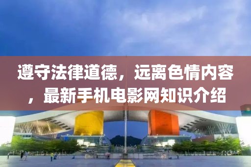 遵守法律道德，遠(yuǎn)離色情內(nèi)容，最新手機(jī)電影網(wǎng)知識介紹