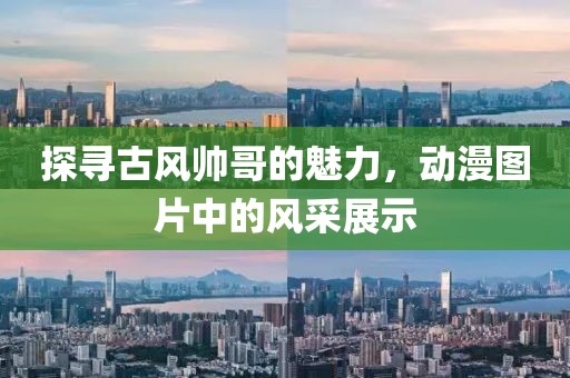 探尋古風(fēng)帥哥的魅力，動(dòng)漫圖片中的風(fēng)采展示