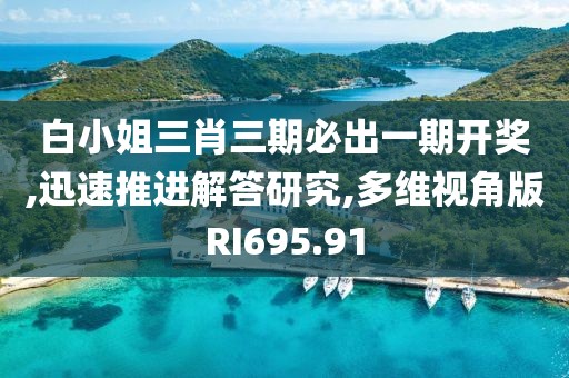 白小姐三肖三期必出一期開獎,迅速推進(jìn)解答研究,多維視角版RI695.91
