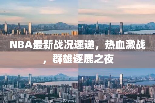 NBA最新戰(zhàn)況速遞，熱血激戰(zhàn)，群雄逐鹿之夜