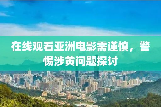在線觀看亞洲電影需謹慎，警惕涉黃問題探討