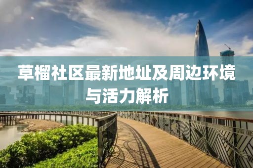 草榴社區(qū)最新地址及周邊環(huán)境與活力解析