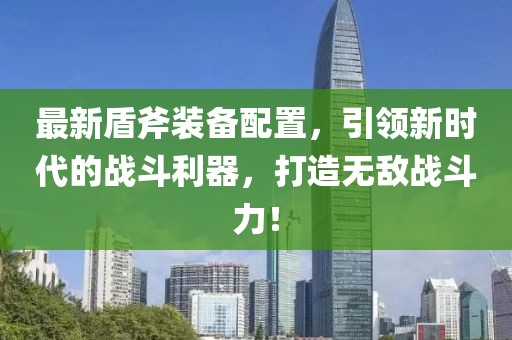 最新盾斧裝備配置，引領(lǐng)新時(shí)代的戰(zhàn)斗利器，打造無(wú)敵戰(zhàn)斗力！