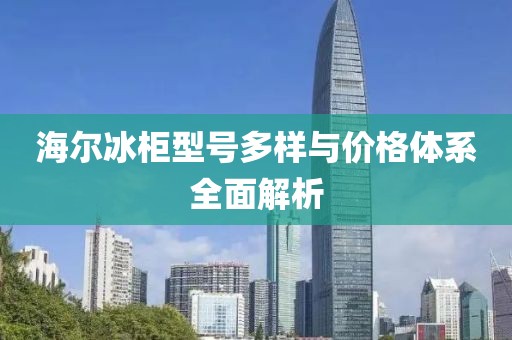 海爾冰柜型號(hào)多樣與價(jià)格體系全面解析