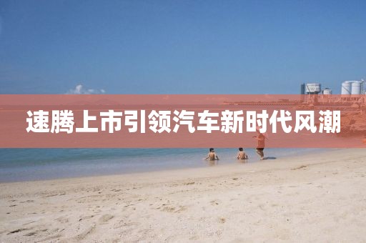 速騰上市引領(lǐng)汽車新時代風(fēng)潮
