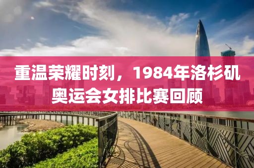 重溫榮耀時刻，1984年洛杉磯奧運會女排比賽回顧