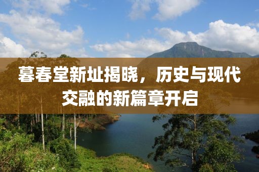 暮春堂新址揭曉，歷史與現(xiàn)代交融的新篇章開啟