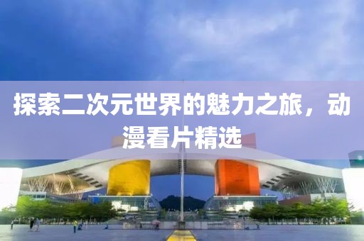 探索二次元世界的魅力之旅，動漫看片精選