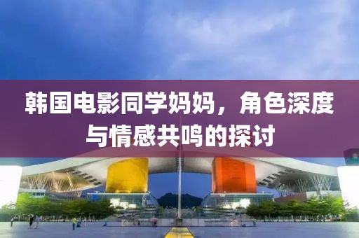 韓國(guó)電影同學(xué)媽媽，角色深度與情感共鳴的探討