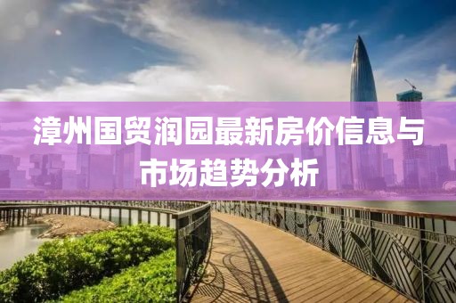 漳州國(guó)貿(mào)潤(rùn)園最新房?jī)r(jià)信息與市場(chǎng)趨勢(shì)分析