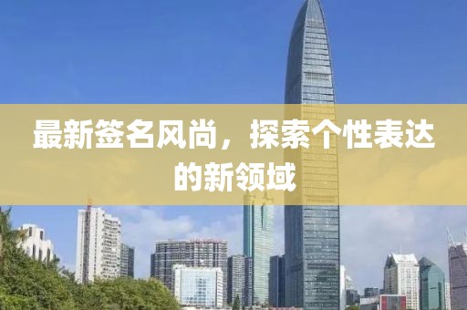 最新簽名風(fēng)尚，探索個性表達的新領(lǐng)域