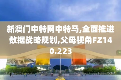 新澳門中特網(wǎng)中特馬,全面推進(jìn)數(shù)據(jù)戰(zhàn)略規(guī)劃,父母視角FZ140.223