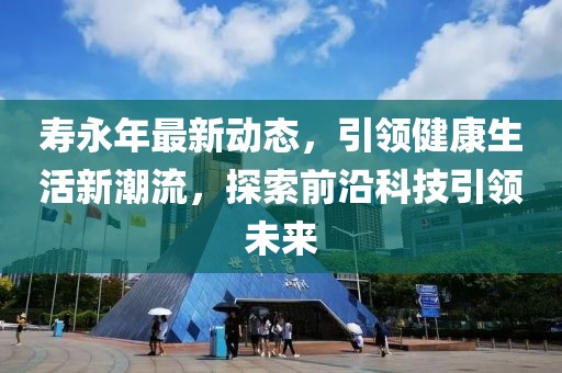 壽永年最新動態(tài)，引領(lǐng)健康生活新潮流，探索前沿科技引領(lǐng)未來