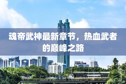 魂帝武神最新章節(jié)，熱血武者的巔峰之路