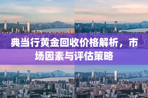 典當(dāng)行黃金回收價格解析，市場因素與評估策略