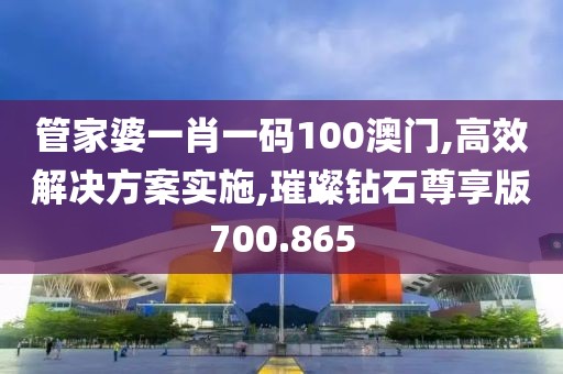管家婆一肖一碼100澳門,高效解決方案實施,璀璨鉆石尊享版700.865