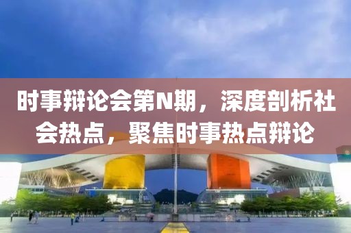 時(shí)事辯論會(huì)第N期，深度剖析社會(huì)熱點(diǎn)，聚焦時(shí)事熱點(diǎn)辯論