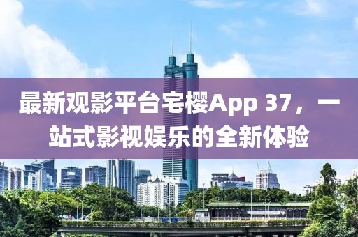 最新觀影平臺宅櫻App 37，一站式影視娛樂的全新體驗