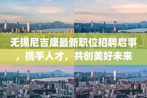 無錫尼吉康最新職位招聘啟事，攜手人才，共創(chuàng)美好未來