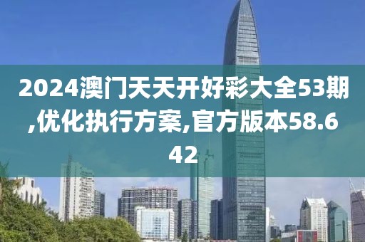 2024澳門天天開好彩大全53期,優(yōu)化執(zhí)行方案,官方版本58.642