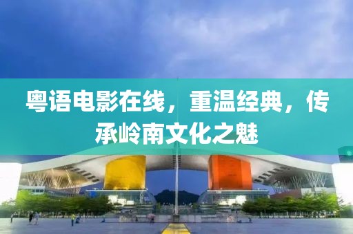 粵語電影在線，重溫經(jīng)典，傳承嶺南文化之魅