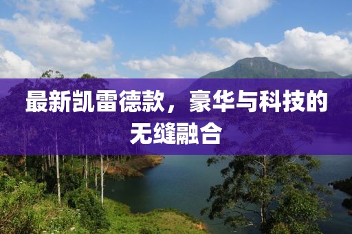 最新凱雷德款，豪華與科技的無縫融合