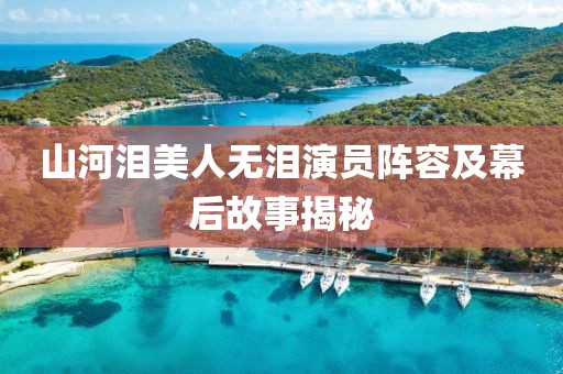 山河淚美人無淚演員陣容及幕后故事揭秘