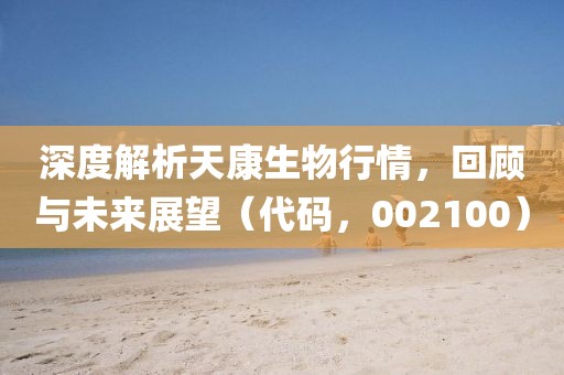 深度解析天康生物行情，回顧與未來展望（代碼，002100）