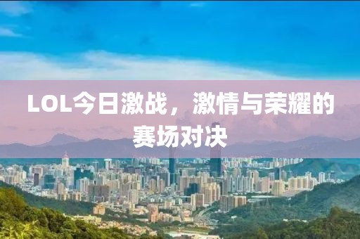 LOL今日激戰(zhàn)，激情與榮耀的賽場對決