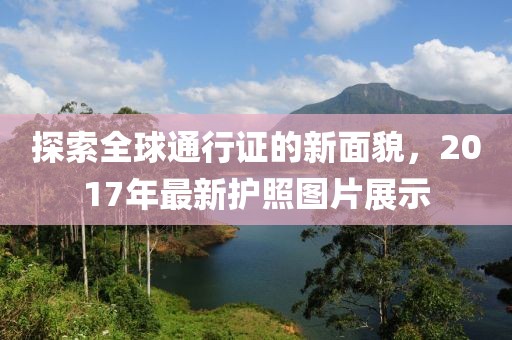 探索全球通行證的新面貌，2017年最新護照圖片展示