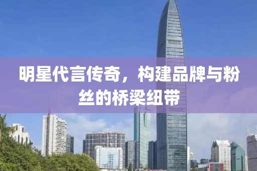 明星代言傳奇，構建品牌與粉絲的橋梁紐帶