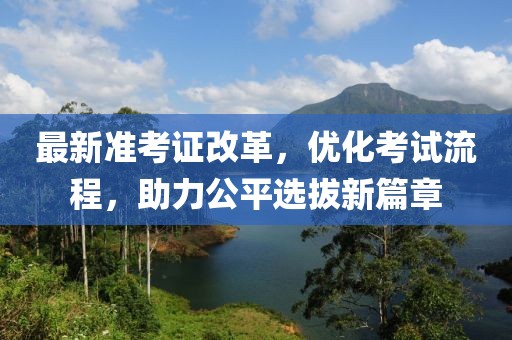 最新準考證改革，優(yōu)化考試流程，助力公平選拔新篇章