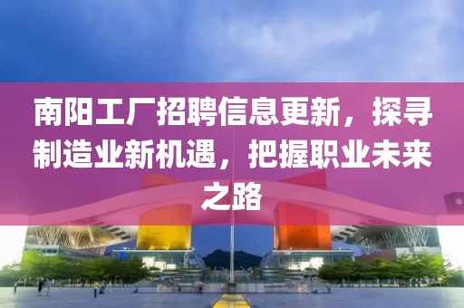 南陽工廠招聘信息更新，探尋制造業(yè)新機(jī)遇，把握職業(yè)未來之路